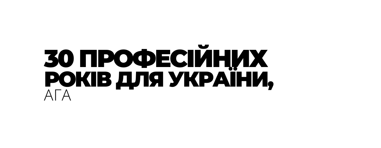 30 ПРОФЕСІЙНИХ РОКІВ ДЛЯ УКРАЇНИ АГА