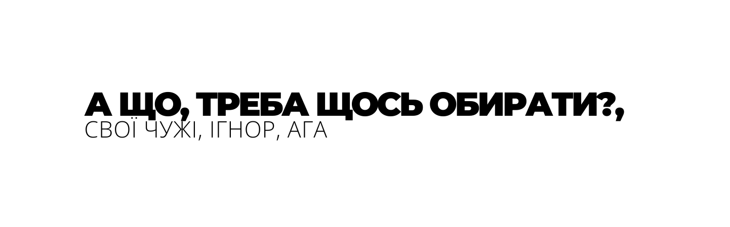 А ЩО ТРЕБА ЩОСЬ ОБИРАТИ СВОЇ ЧУЖІ ІГНОР АГА