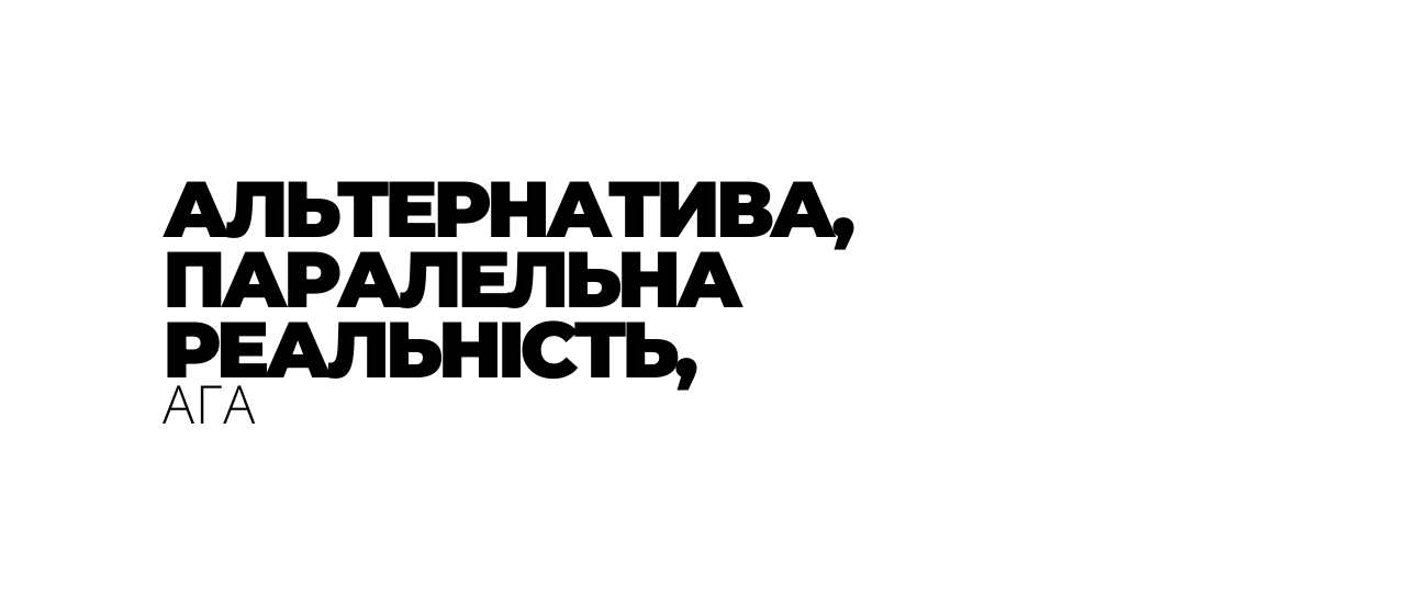 АЛЬТЕРНАТИВА ПАРАЛЕЛЬНА РЕАЛЬНІСТЬ АГА