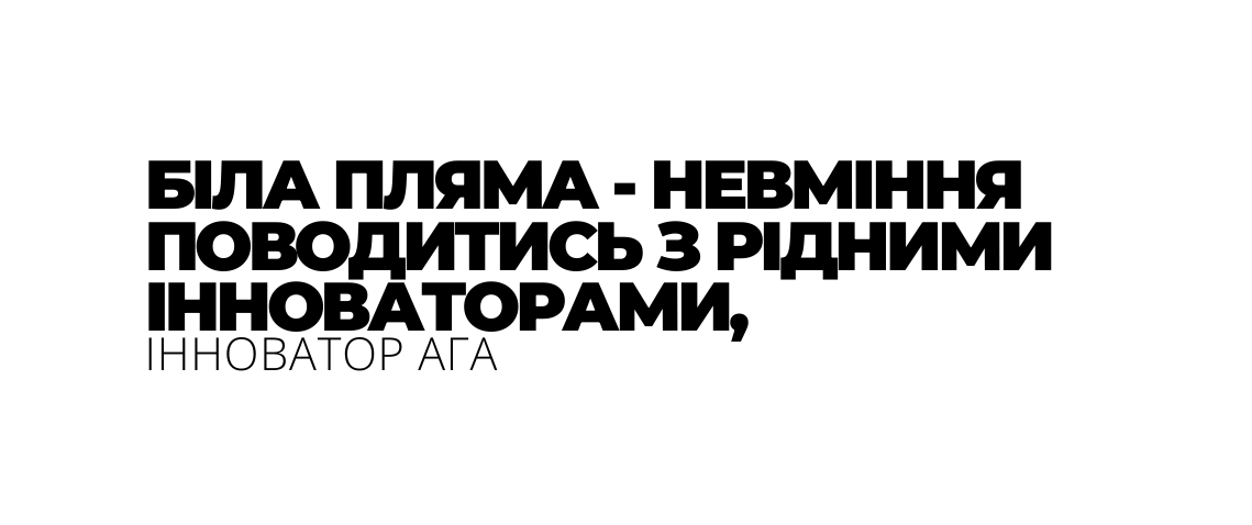 БІЛА ПЛЯМА НЕВМІННЯ ПОВОДИТИСЬ З РІДНИМИ ІННОВАТОРАМИ ІННОВАТОР АГА