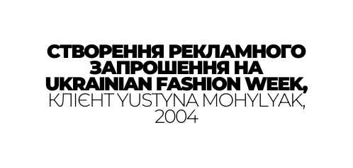 СТВОРЕННЯ РЕКЛАМНОГО ЗАПРОШЕННЯ НА UKRAINIAN FASHION WEEK КЛІЄНТ YUSTYNA MOHYLYAK 2004