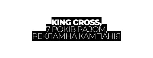 KING CROSS 7 РОКІВ РАЗОМ РЕКЛАМНА КАМПАНІЯ