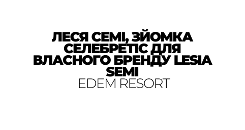 ЛЕСЯ СЕМІ ЗЙОМКА СЕЛЕБРЕТІС ДЛЯ ВЛАСНОГО БРЕНДУ LESIA SEMI EDEM RESORT