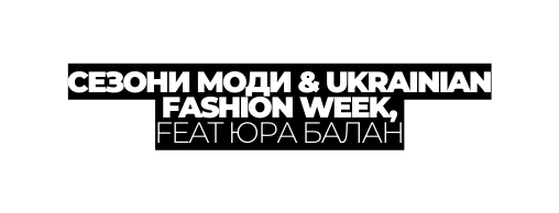 СЕЗОНИ МОДИ UKRAINIAN FASHION WEEK FEAT ЮРА БАЛАН