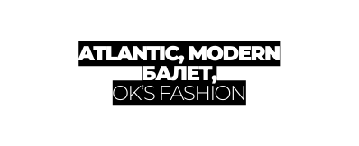 ATLANTIC MODERN БАЛЕТ OK S FASHION