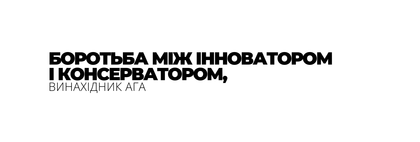 БОРОТЬБА МІЖ ІННОВАТОРОМ І КОНСЕРВАТОРОМ ВИНАХІДНИК АГА