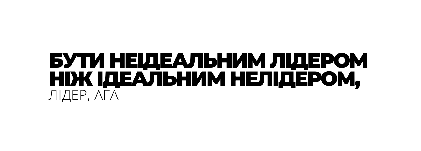БУТИ НЕІДЕАЛЬНИМ ЛІДЕРОМ НІЖ ІДЕАЛЬНИМ НЕЛІДЕРОМ ЛІДЕР АГА