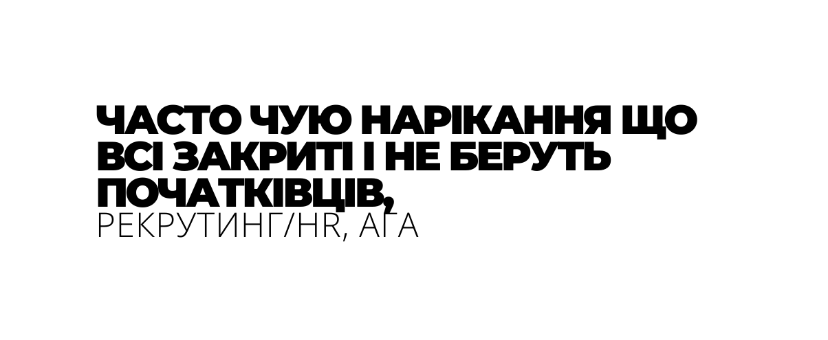 ЧАСТО ЧУЮ НАРІКАННЯ ЩО ВСІ ЗАКРИТІ І НЕ БЕРУТЬ ПОЧАТКІВЦІВ РЕКРУТИНГ HR АГА