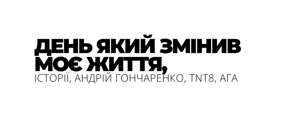 ДЕНЬ ЯКИЙ ЗМІНИВ МОЄ ЖИТТЯ ІСТОРІЇ АНДРІЙ ГОНЧАРЕНКО TNT8 АГА