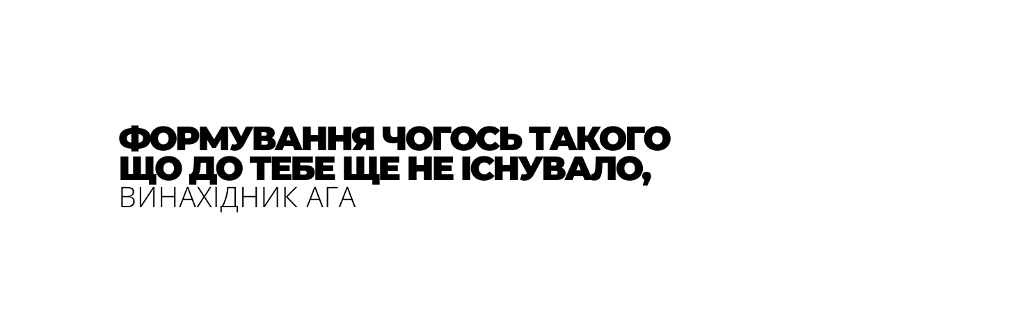 ФОРМУВАННЯ ЧОГОСЬ ТАКОГО ЩО ДО ТЕБЕ ЩЕ НЕ ІСНУВАЛО ВИНАХІДНИК АГА