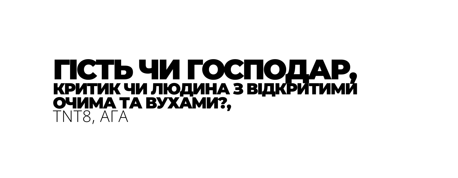 ГІСТЬ ЧИ ГОСПОДАР КРИТИК ЧИ ЛЮДИНА З ВІДКРИТИМИ ОЧИМА ТА ВУХАМИ TNT8 АГА