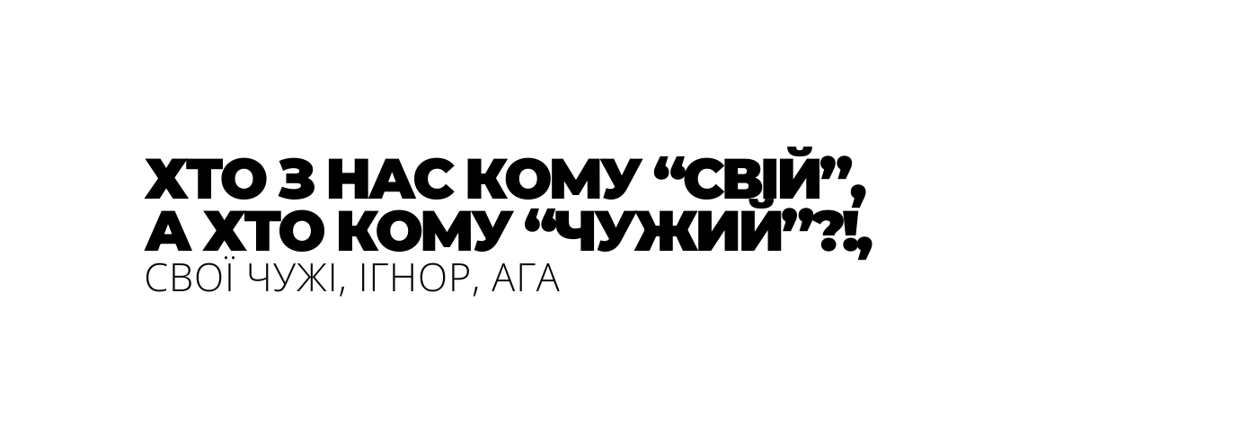 ХТО З НАС КОМУ СВІЙ А ХТО КОМУ ЧУЖИЙ СВОЇ ЧУЖІ ІГНОР АГА