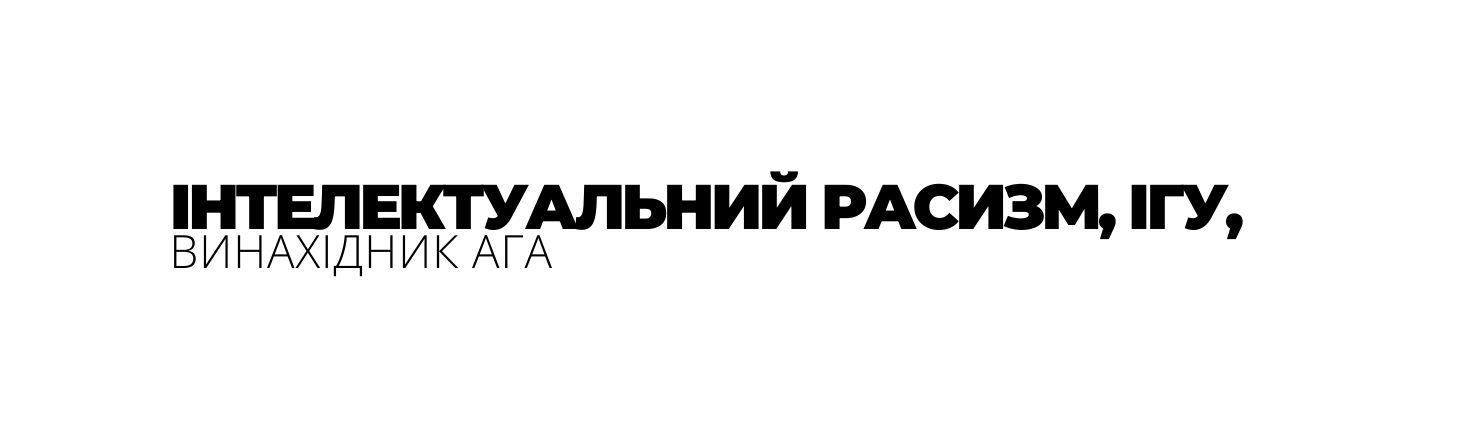 ІНТЕЛЕКТУАЛЬНИЙ РАСИЗМ ІГУ ВИНАХІДНИК АГА