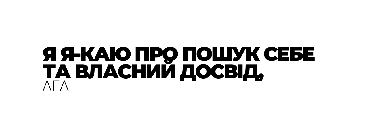 Я Я КАЮ ПРО ПОШУК СЕБЕ ТА ВЛАСНИЙ ДОСВІД АГА