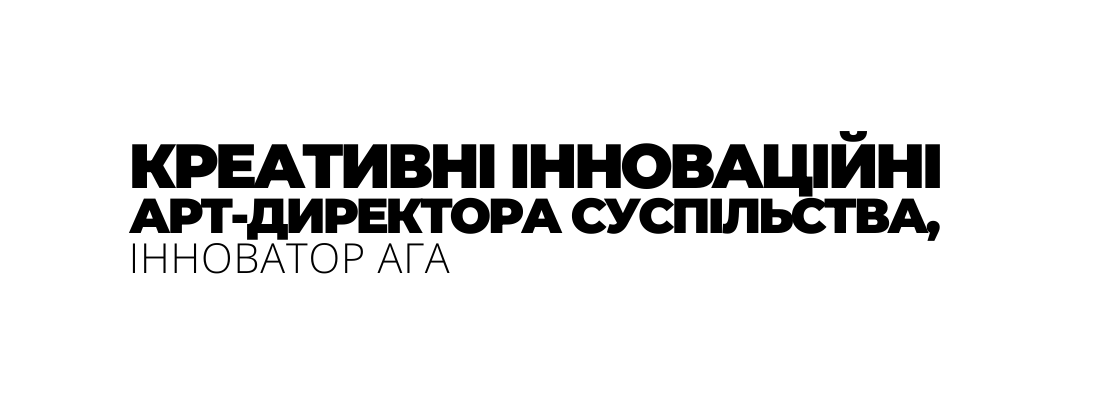 КРЕАТИВНІ ІННОВАЦІЙНІ АРТ ДИРЕКТОРА СУСПІЛЬСТВА ІННОВАТОР АГА