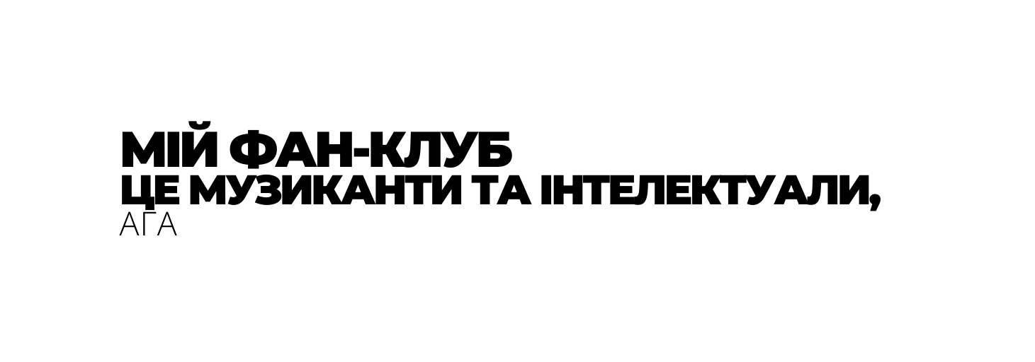 МІЙ ФАН КЛУБ ЦЕ МУЗИКАНТИ ТА ІНТЕЛЕКТУАЛИ АГА