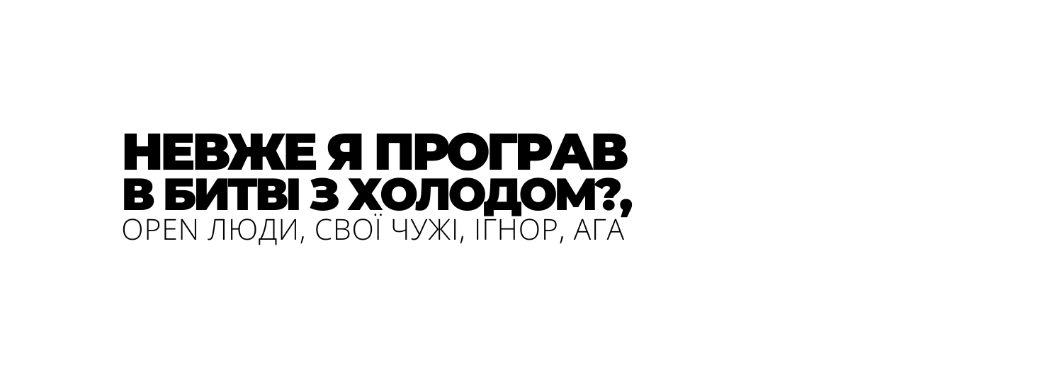 НЕВЖЕ Я ПРОГРАВ В БИТВІ З ХОЛОДОМ OPEN ЛЮДИ СВОЇ ЧУЖІ ІГНОР АГА