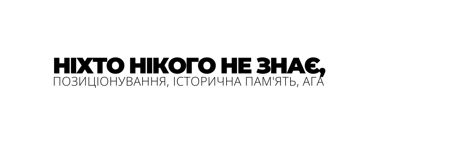 НІХТО НІКОГО НЕ ЗНАЄ ПОЗИЦІОНУВАННЯ ІСТОРИЧНА ПАМ ЯТЬ АГА