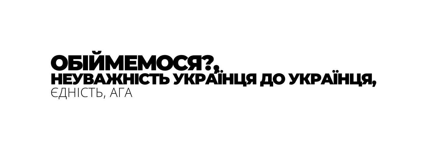 ОБІЙМЕМОСЯ НЕУВАЖНІСТЬ УКРАЇНЦЯ ДО УКРАЇНЦЯ ЄДНІСТЬ АГА