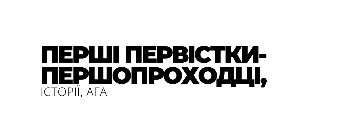 ПЕРШІ ПЕРВІСТКИ ПЕРШОПРОХОДЦІ ІСТОРІЇ АГА