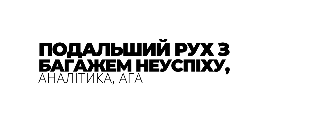 ПОДАЛЬШИЙ РУХ З БАГАЖЕМ НЕУСПІХУ АНАЛІТИКА АГА