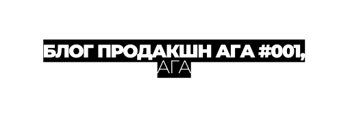 БЛОГ ПРОДАКШН АГА 001 АГА