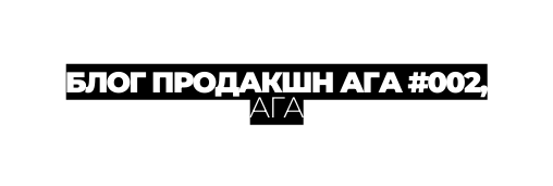 БЛОГ ПРОДАКШН АГА 002 АГА