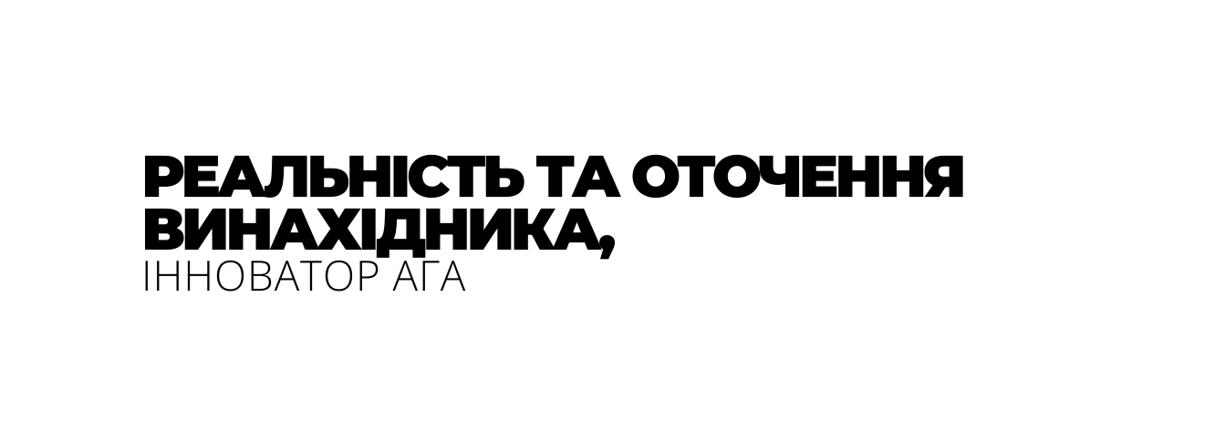 РЕАЛЬНІСТЬ ТА ОТОЧЕННЯ ВИНАХІДНИКА ІННОВАТОР АГА