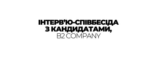 ІНТЕРВ Ю СПІВБЕСІДА З КАНДИДАТАМИ B2 COMPANY