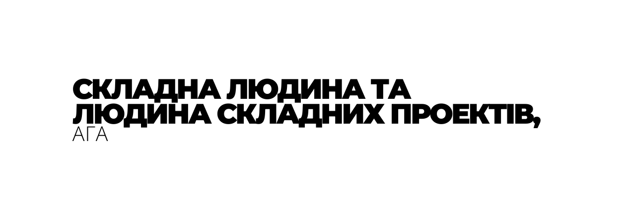 СКЛАДНА ЛЮДИНА ТА ЛЮДИНА СКЛАДНИХ ПРОЕКТІВ АГА