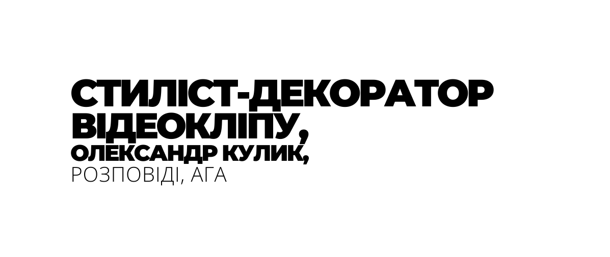 СТИЛІСТ ДЕКОРАТОР ВІДЕОКЛІПУ ОЛЕКСАНДР КУЛИК РОЗПОВІДІ АГА