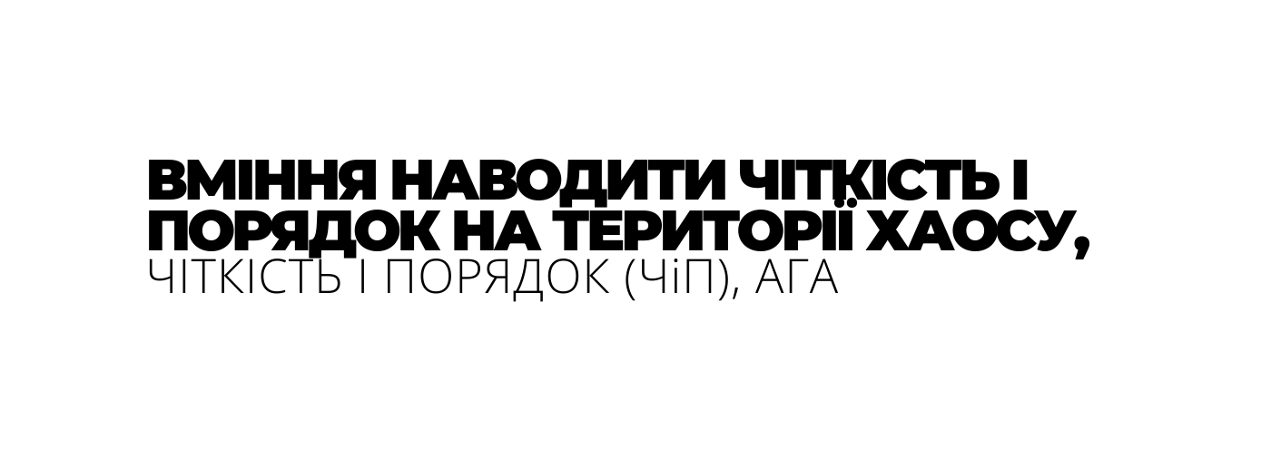 ВМІННЯ НАВОДИТИ ЧІТКІСТЬ І ПОРЯДОК НА ТЕРИТОРІЇ ХАОСУ ЧІТКІСТЬ І ПОРЯДОК ЧіП АГА