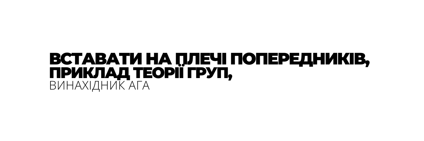 ВСТАВАТИ НА ПЛЕЧІ ПОПЕРЕДНИКІВ ПРИКЛАД ТЕОРІЇ ГРУП ВИНАХІДНИК АГА